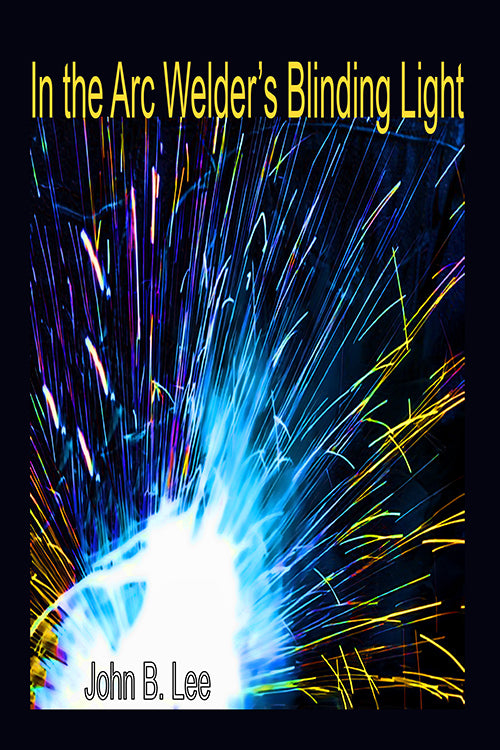 John B. Lee - In The Arc Welder's Blinding Light — Volumes Publishing