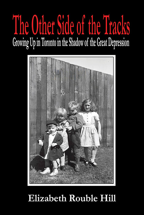 Elizabeth Rouble Hill — The Other Side of the Tracks: Growing Up in Toronto in the Shadow of the Great Depression